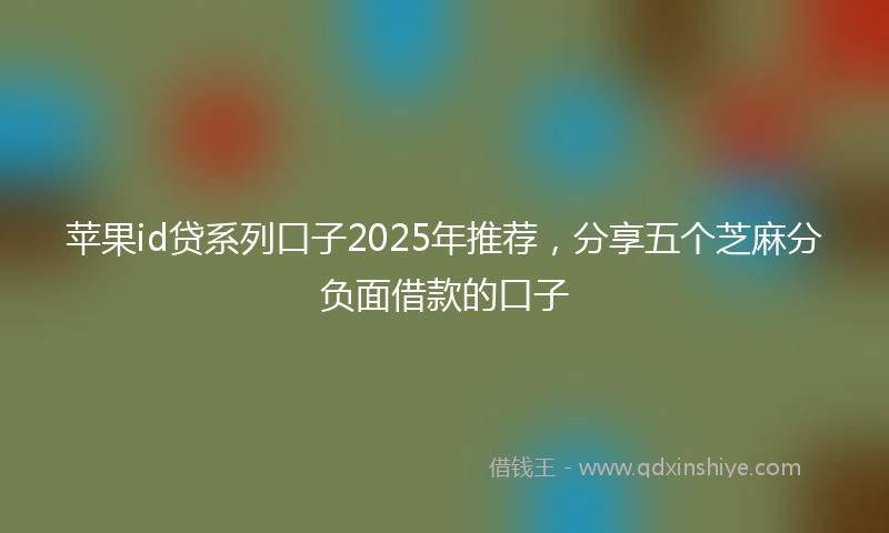 苹果id贷系列口子2025年推荐，分享五个芝麻分负面借款的口子