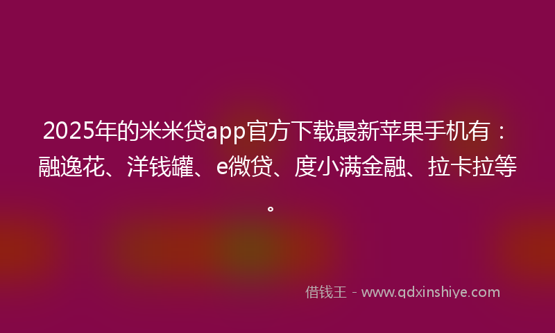 2025年的米米贷app官方下载最新苹果手机有：融逸花、洋钱罐、e微贷、度小满金融、拉卡拉等。