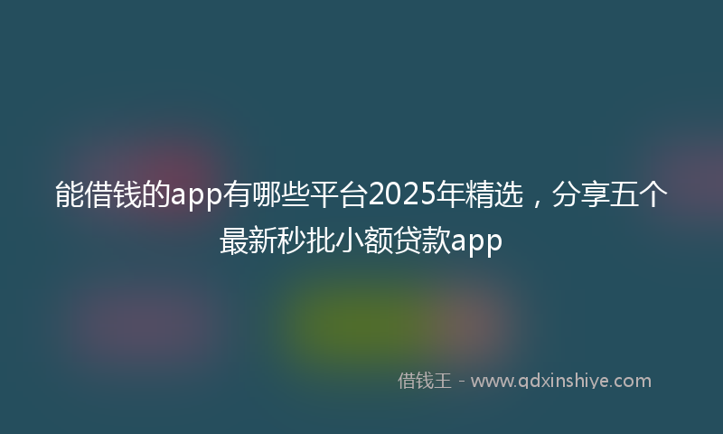 能借钱的app有哪些平台2025年精选，分享五个最新秒批小额贷款app