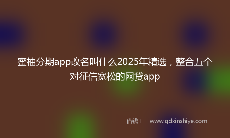 蜜柚分期app改名叫什么2025年精选，整合五个对征信宽松的网贷app