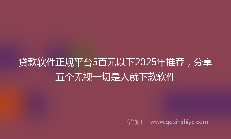 贷款软件正规平台5百元以下2025年推荐，分享五个无视一切是人就下款软件