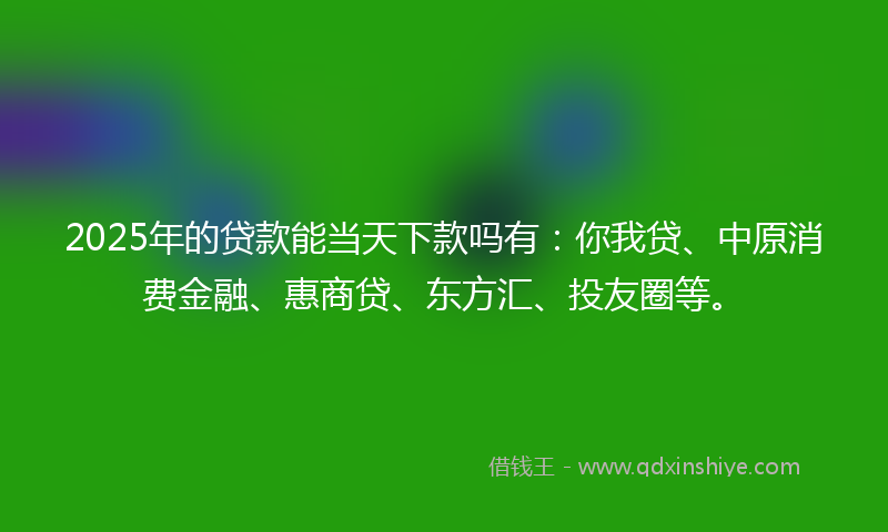 2025年的贷款能当天下款吗有：你我贷、中原消费金融、惠商贷、东方汇、投友圈等。