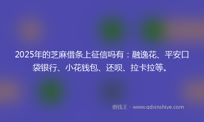 2025年的芝麻借条上征信吗有：融逸花、平安口袋银行、小花钱包、还呗、拉卡拉等。