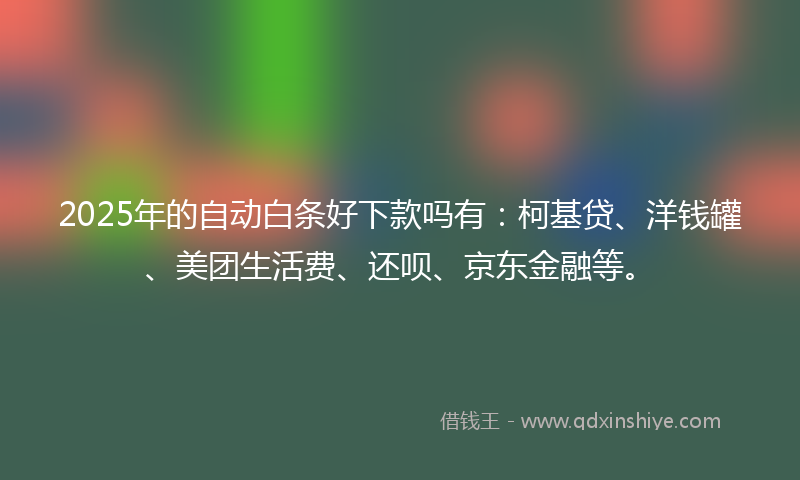 2025年的自动白条好下款吗有：柯基贷、洋钱罐、美团生活费、还呗、京东金融等。
