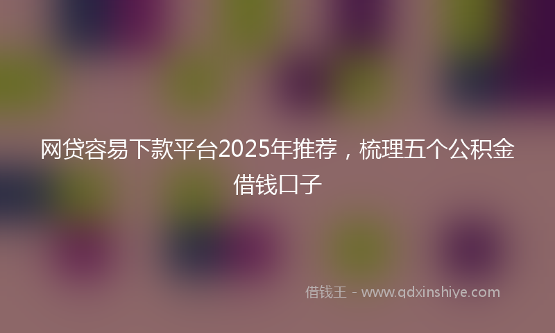 网贷容易下款平台2025年推荐，梳理五个公积金借钱口子