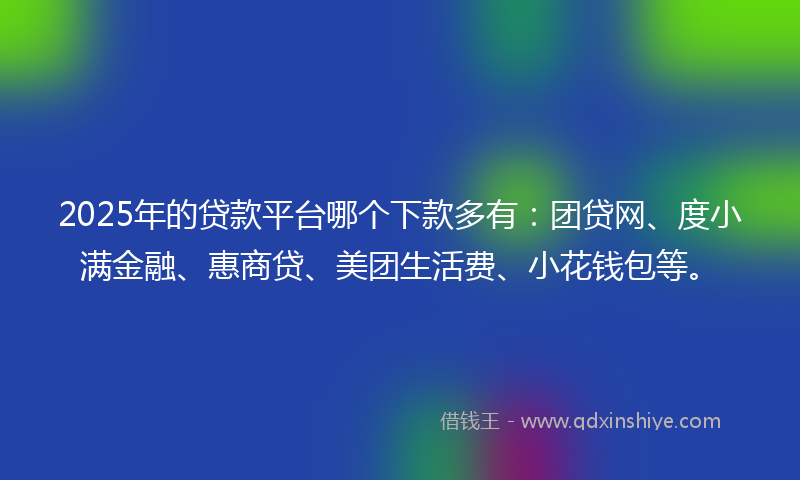 2025年的贷款平台哪个下款多有：团贷网、度小满金融、惠商贷、美团生活费、小花钱包等。