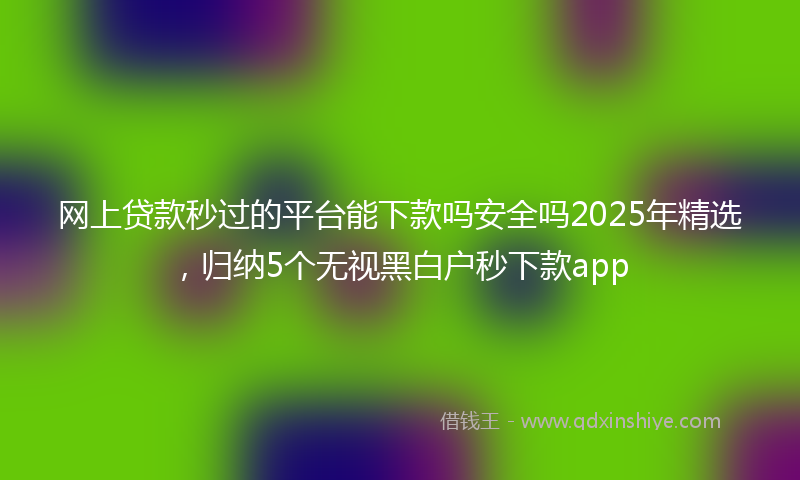 网上贷款秒过的平台能下款吗安全吗2025年精选，归纳5个无视黑白户秒下款app