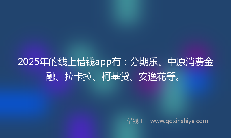 2025年的线上借钱app有：分期乐、中原消费金融、拉卡拉、柯基贷、安逸花等。
