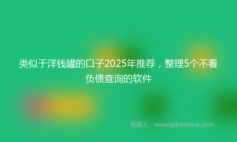 类似于洋钱罐的口子2025年推荐，整理5个不看负债查询的软件