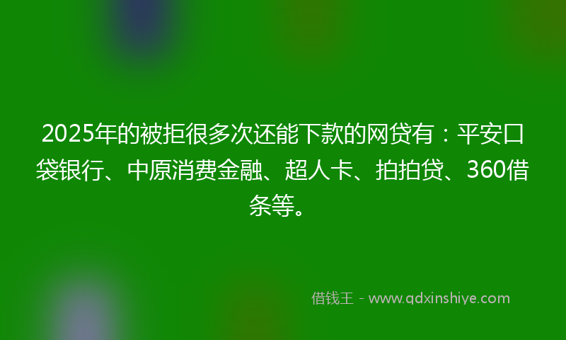 2025年的被拒很多次还能下款的网贷有：平安口袋银行、中原消费金融、超人卡、拍拍贷、360借条等。
