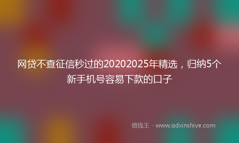 网贷不查征信秒过的20202025年精选，归纳5个新手机号容易下款的口子