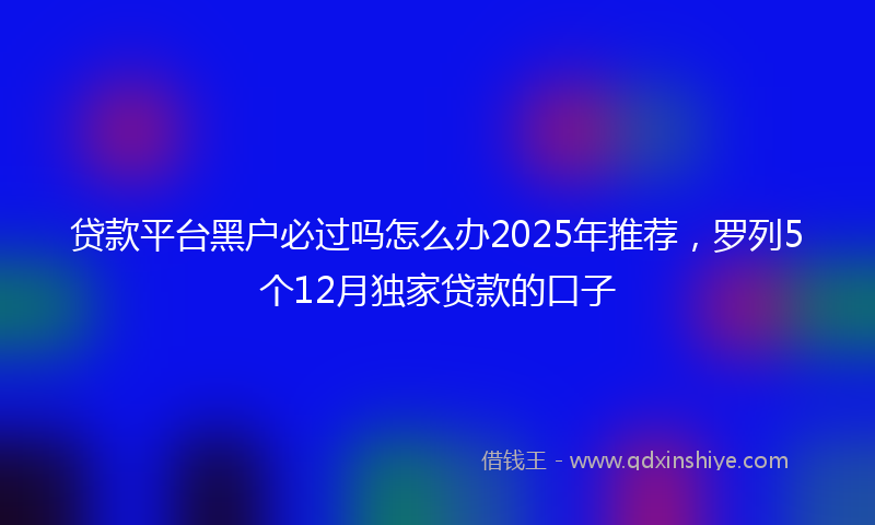 贷款平台黑户必过吗怎么办2025年推荐，罗列5个12月独家贷款的口子