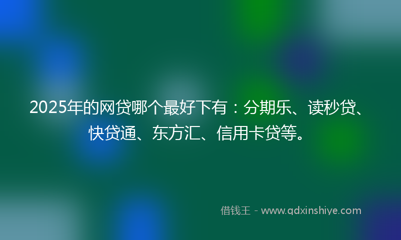 2025年的网贷哪个最好下有：分期乐、读秒贷、快贷通、东方汇、信用卡贷等。