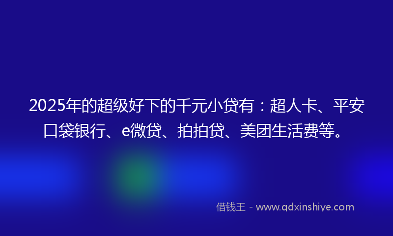 2025年的超级好下的千元小贷有：超人卡、平安口袋银行、e微贷、拍拍贷、美团生活费等。