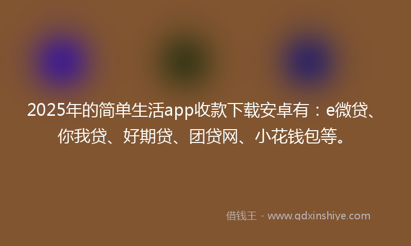 2025年的简单生活app收款下载安卓有：e微贷、你我贷、好期贷、团贷网、小花钱包等。