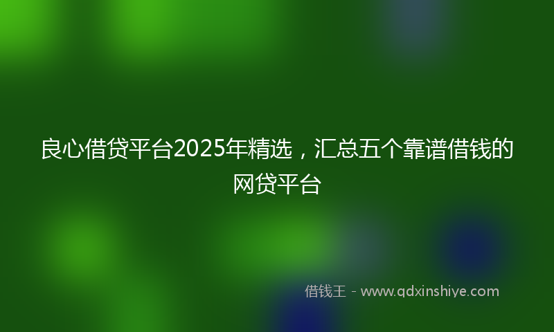 良心借贷平台2025年精选，汇总五个靠谱借钱的网贷平台