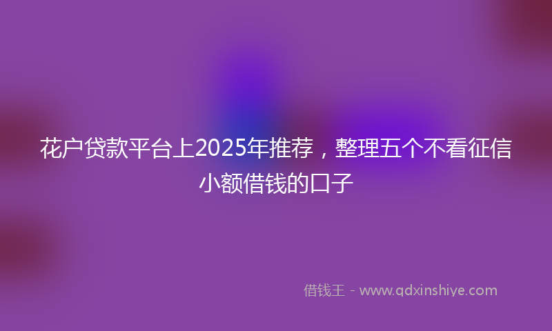 花户贷款平台上2025年推荐,整理五个不看征信小额借钱的口子