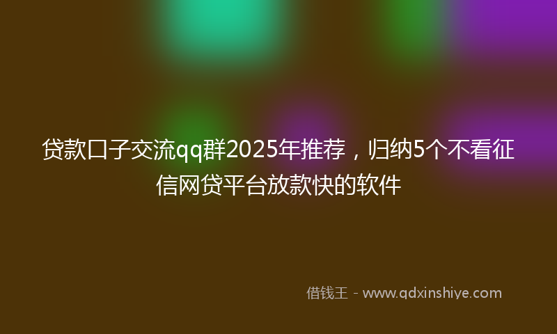 贷款口子交流qq群2025年推荐，归纳5个不看征信网贷平台放款快的软件