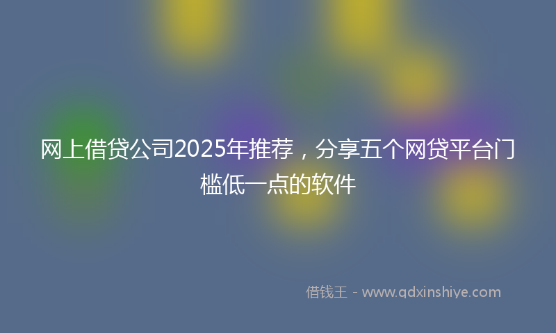 网上借贷公司2025年推荐，分享五个网贷平台门槛低一点的软件