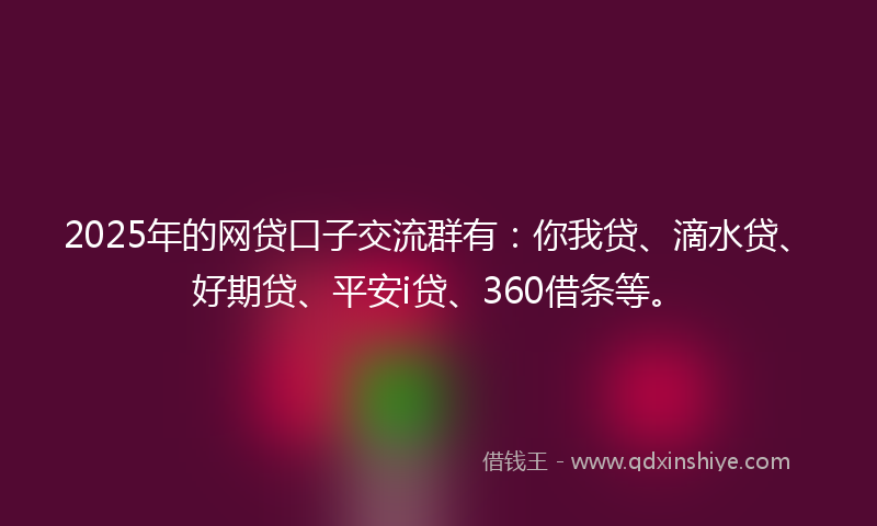 2025年的网贷口子交流群有：你我贷、滴水贷、好期贷、平安i贷、360借条等。