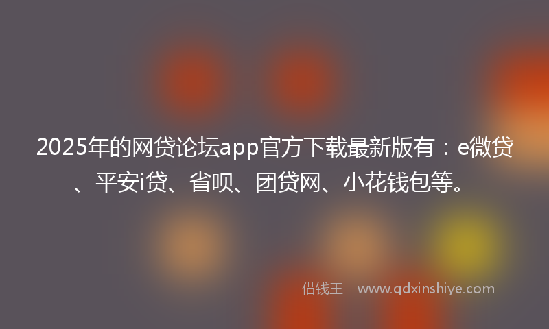 2025年的网贷论坛app官方下载最新版有：e微贷、平安i贷、省呗、团贷网、小花钱包等。