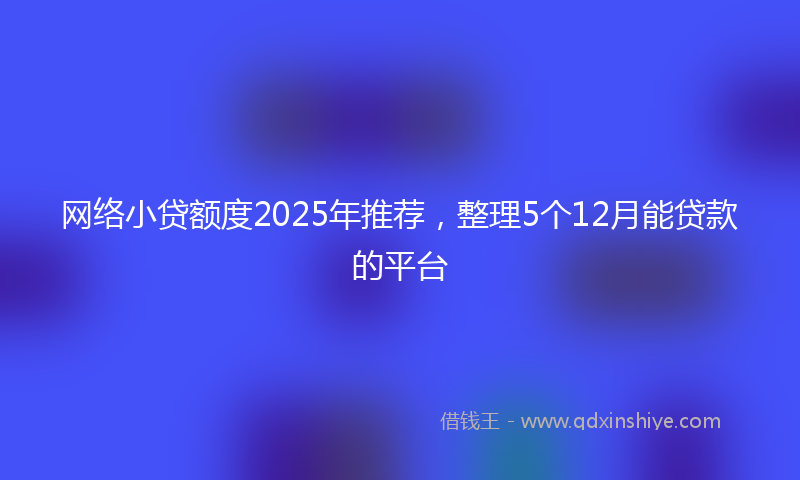 网络小贷额度2025年推荐，整理5个12月能贷款的平台