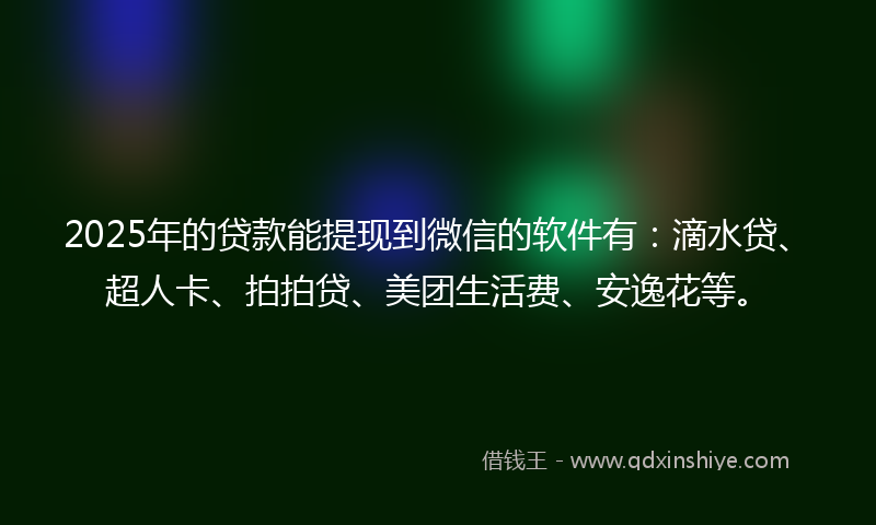 2025年的贷款能提现到微信的软件有：滴水贷、超人卡、拍拍贷、美团生活费、安逸花等。
