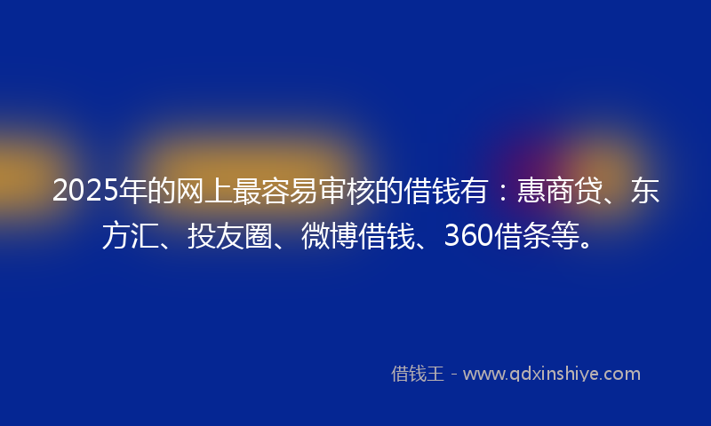 2025年的网上最容易审核的借钱有：惠商贷、东方汇、投友圈、微博借钱、360借条等。