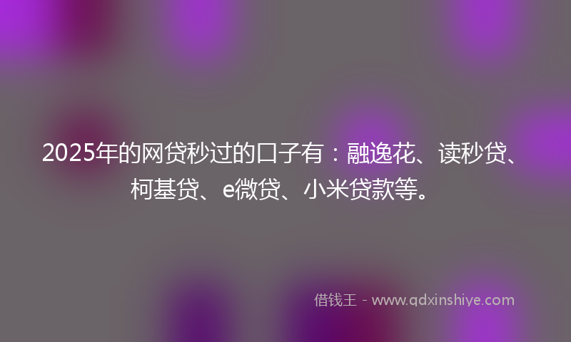 2025年的网贷秒过的口子有：融逸花、读秒贷、柯基贷、e微贷、小米贷款等。