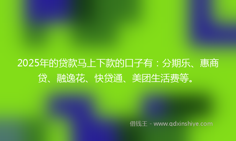 2025年的贷款马上下款的口子有：分期乐、惠商贷、融逸花、快贷通、美团生活费等。