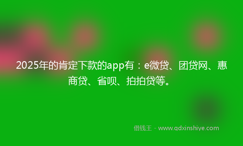 2025年的肯定下款的app有：e微贷、团贷网、惠商贷、省呗、拍拍贷等。