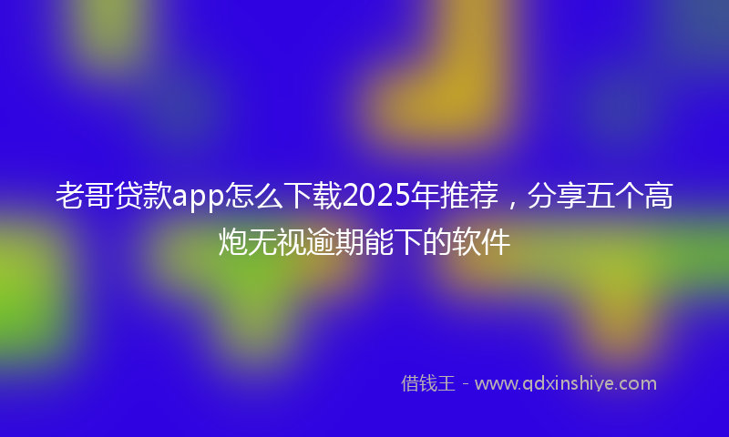 老哥贷款app怎么下载2025年推荐，分享五个高炮无视逾期能下的软件
