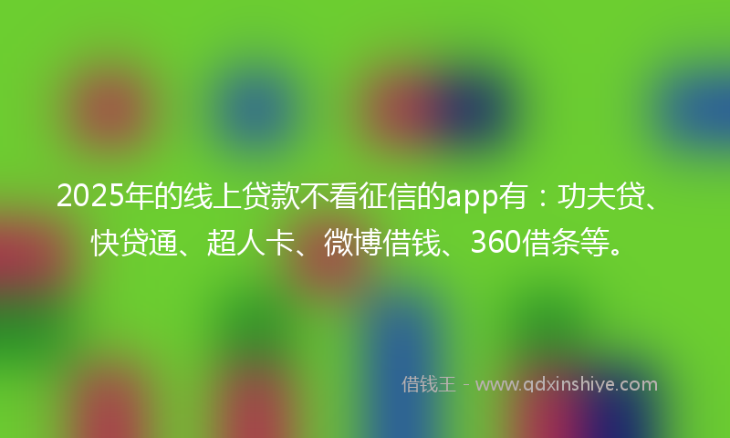 2025年的线上贷款不看征信的app有：功夫贷、快贷通、超人卡、微博借钱、360借条等。