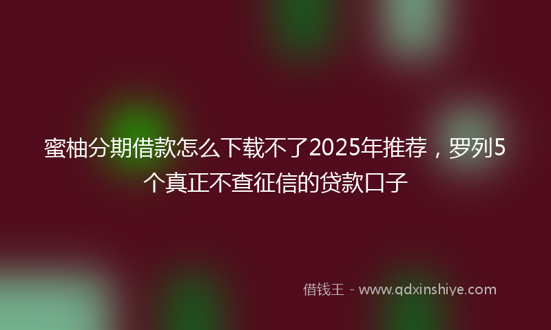 蜜柚分期借款怎么下载不了2025年推荐，罗列5个真正不查征信的贷款口子