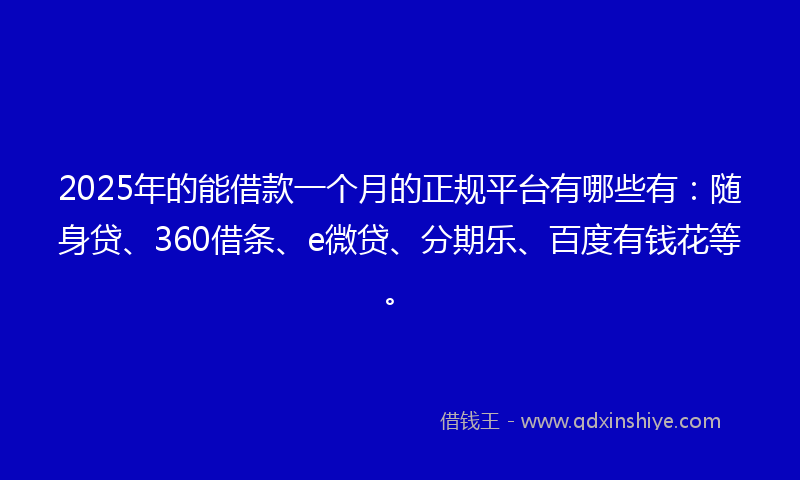 2025年的能借款一个月的正规平台有哪些有：随身贷、360借条、e微贷、分期乐、百度有钱花等。