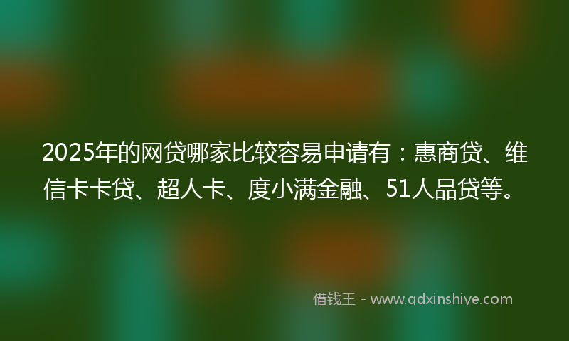 2025年的网贷哪家比较容易申请有：惠商贷、维信卡卡贷、超人卡、度小满金融、51人品贷等。