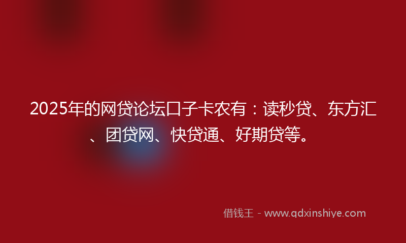 2025年的网贷论坛口子卡农有：读秒贷、东方汇、团贷网、快贷通、好期贷等。
