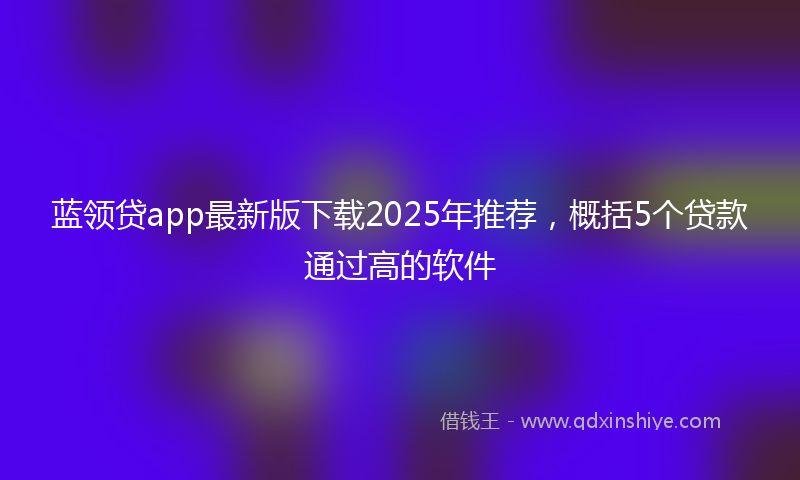 蓝领贷app最新版下载2025年推荐，概括5个贷款通过高的软件