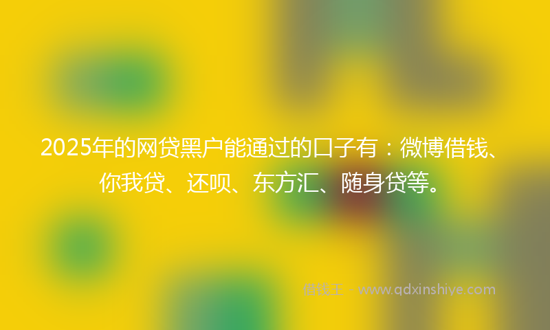 2025年的网贷黑户能通过的口子有：微博借钱、你我贷、还呗、东方汇、随身贷等。