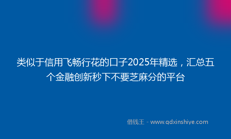 类似于信用飞畅行花的口子2025年精选，汇总五个金融创新秒下不要芝麻分的平台