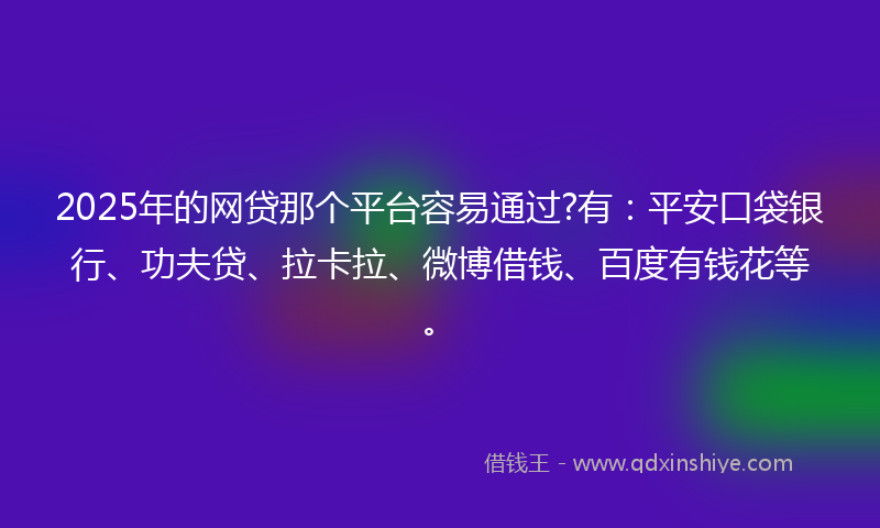 2025年的网贷那个平台容易通过?有：平安口袋银行、功夫贷、拉卡拉、微博借钱、百度有钱花等。