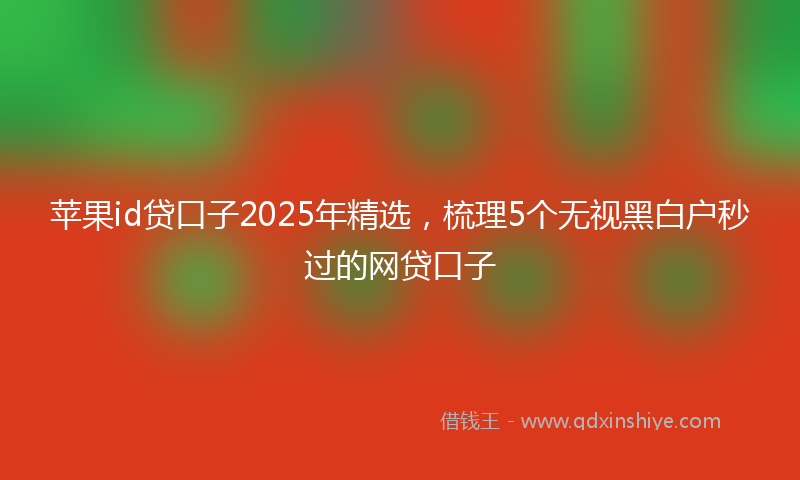 苹果id贷口子2025年精选，梳理5个无视黑白户秒过的网贷口子