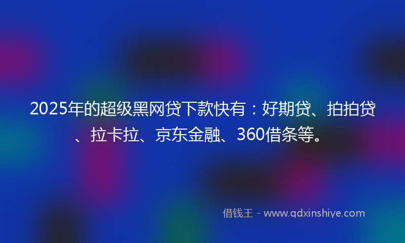 2025年的超级黑网贷下款快有：好期贷、拍拍贷、拉卡拉、京东金融、360借条等。