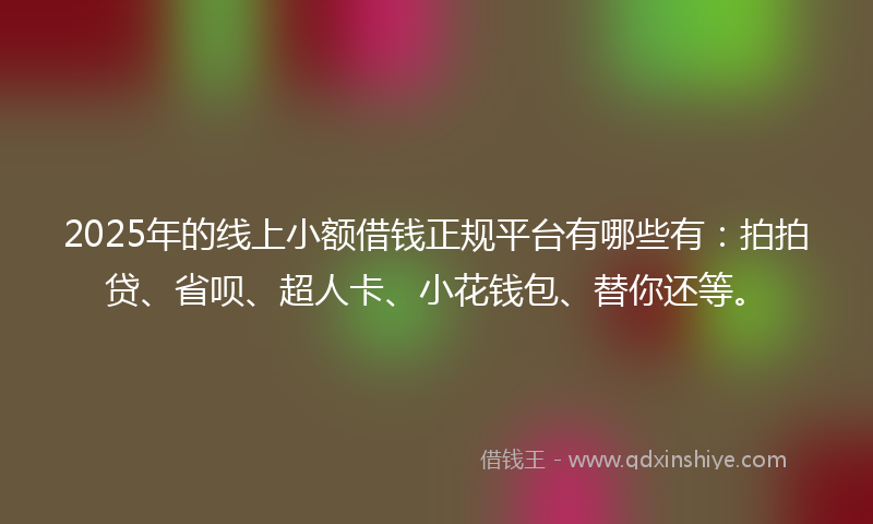 2025年的线上小额借钱正规平台有哪些有：拍拍贷、省呗、超人卡、小花钱包、替你还等。