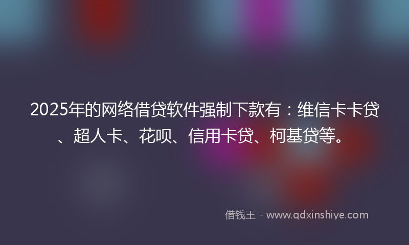 2025年的网络借贷软件强制下款有：维信卡卡贷、超人卡、花呗、信用卡贷、柯基贷等。