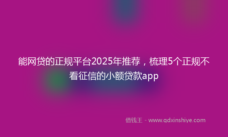 能网贷的正规平台2025年推荐，梳理5个正规不看征信的小额贷款app