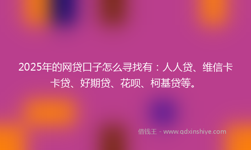 2025年的网贷口子怎么寻找有：人人贷、维信卡卡贷、好期贷、花呗、柯基贷等。