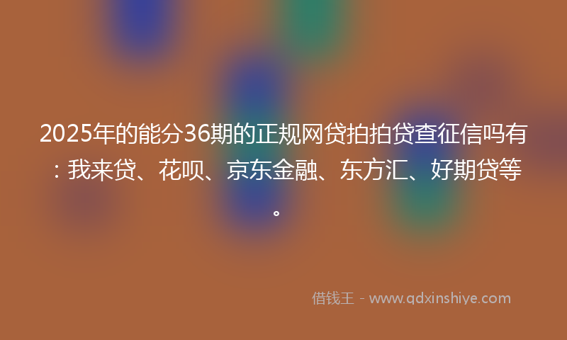 2025年的能分36期的正规网贷拍拍贷查征信吗有：我来贷、花呗、京东金融、东方汇、好期贷等。