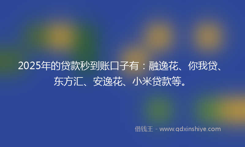 2025年的贷款秒到账口子有：融逸花、你我贷、东方汇、安逸花、小米贷款等。