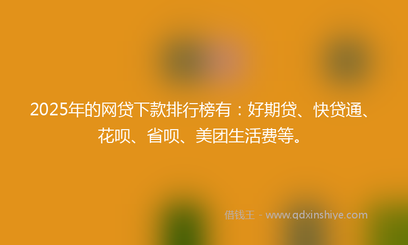 2025年的网贷下款排行榜有：好期贷、快贷通、花呗、省呗、美团生活费等。